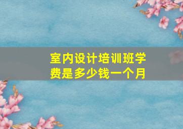 室内设计培训班学费是多少钱一个月