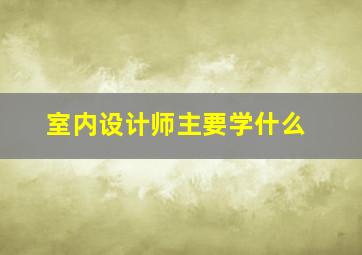 室内设计师主要学什么