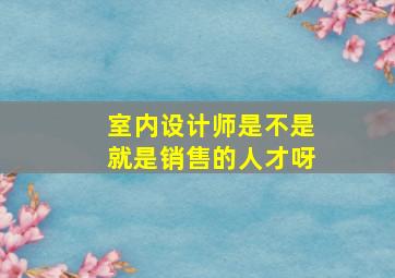 室内设计师是不是就是销售的人才呀