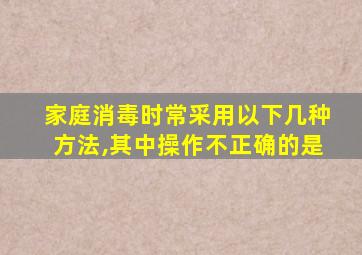 家庭消毒时常采用以下几种方法,其中操作不正确的是