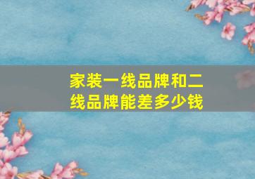 家装一线品牌和二线品牌能差多少钱