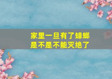 家里一旦有了蟑螂是不是不能灭绝了