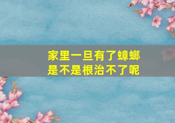 家里一旦有了蟑螂是不是根治不了呢