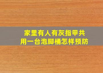 家里有人有灰指甲共用一台泡脚桶怎样预防