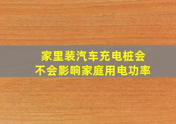 家里装汽车充电桩会不会影响家庭用电功率