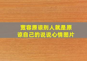 宽容原谅别人就是原谅自己的说说心情图片