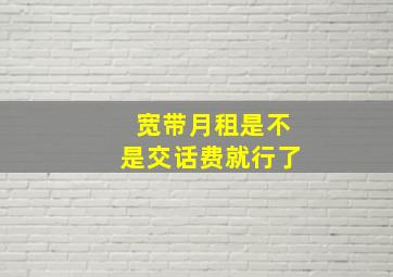 宽带月租是不是交话费就行了