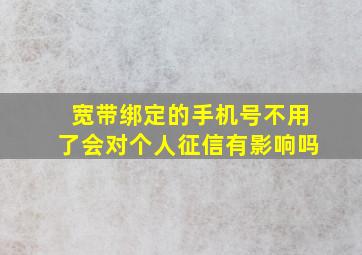 宽带绑定的手机号不用了会对个人征信有影响吗