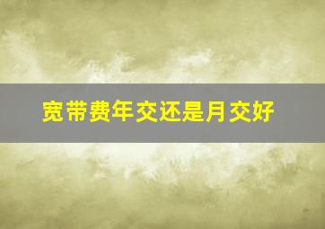 宽带费年交还是月交好