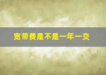 宽带费是不是一年一交