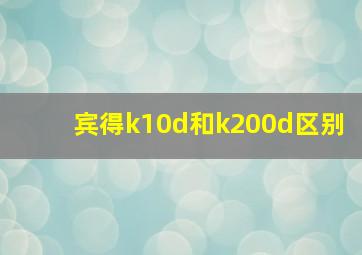 宾得k10d和k200d区别