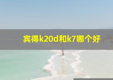 宾得k20d和k7哪个好