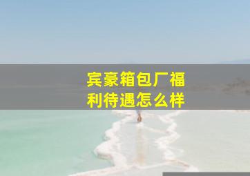 宾豪箱包厂福利待遇怎么样