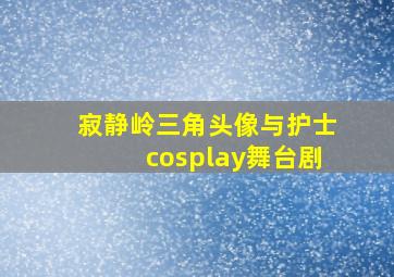 寂静岭三角头像与护士cosplay舞台剧