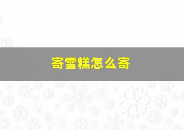 寄雪糕怎么寄