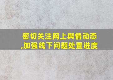 密切关注网上舆情动态,加强线下问题处置进度