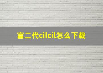 富二代cilcil怎么下载