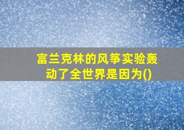 富兰克林的风筝实验轰动了全世界是因为()