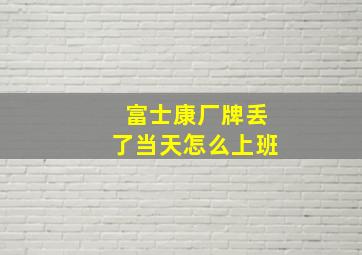 富士康厂牌丢了当天怎么上班