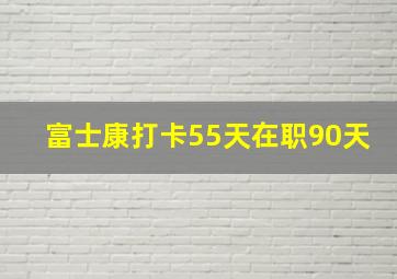 富士康打卡55天在职90天