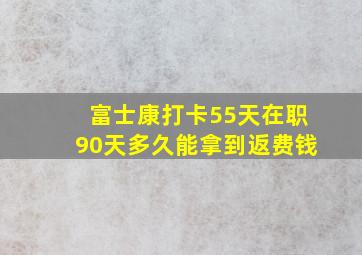 富士康打卡55天在职90天多久能拿到返费钱