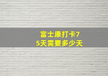 富士康打卡75天需要多少天