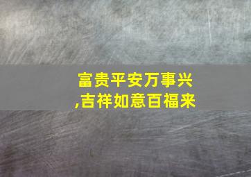 富贵平安万事兴,吉祥如意百福来