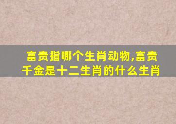 富贵指哪个生肖动物,富贵千金是十二生肖的什么生肖