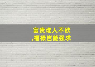 富贵谁人不欲,福禄岂能强求