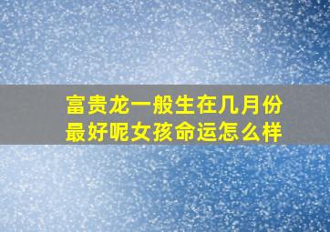 富贵龙一般生在几月份最好呢女孩命运怎么样