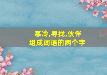 寒冷,寻找,伙伴组成词语的两个字