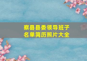 察县县委领导班子名单简历照片大全