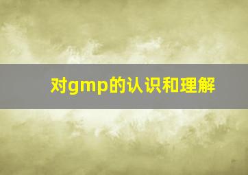 对gmp的认识和理解