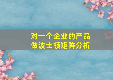 对一个企业的产品做波士顿矩阵分析