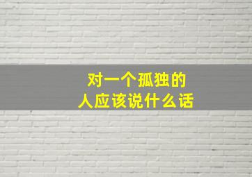 对一个孤独的人应该说什么话