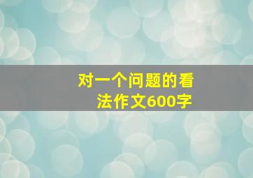 对一个问题的看法作文600字