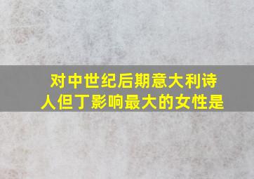 对中世纪后期意大利诗人但丁影响最大的女性是