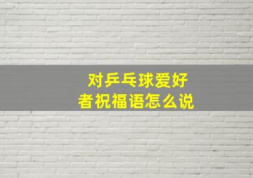 对乒乓球爱好者祝福语怎么说