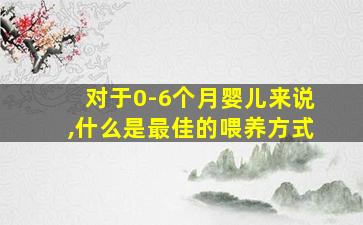 对于0-6个月婴儿来说,什么是最佳的喂养方式