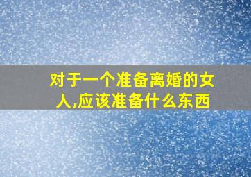 对于一个准备离婚的女人,应该准备什么东西