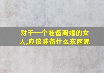 对于一个准备离婚的女人,应该准备什么东西呢