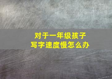 对于一年级孩子写字速度慢怎么办