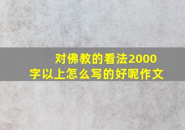 对佛教的看法2000字以上怎么写的好呢作文