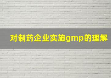 对制药企业实施gmp的理解