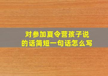 对参加夏令营孩子说的话简短一句话怎么写