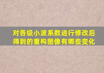 对各级小波系数进行修改后得到的重构图像有哪些变化