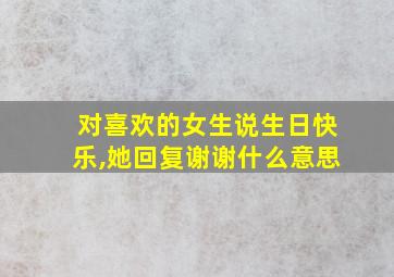 对喜欢的女生说生日快乐,她回复谢谢什么意思