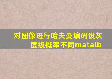 对图像进行哈夫曼编码设灰度级概率不同matalb