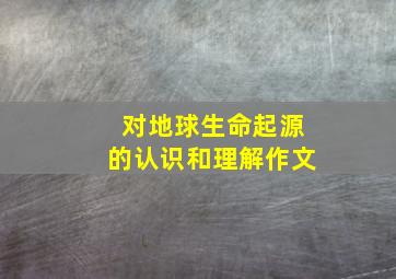 对地球生命起源的认识和理解作文