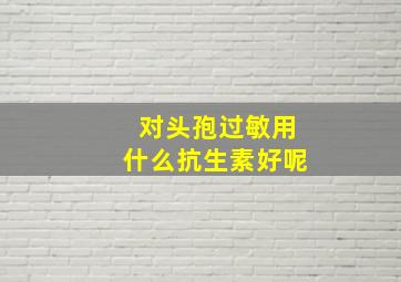 对头孢过敏用什么抗生素好呢